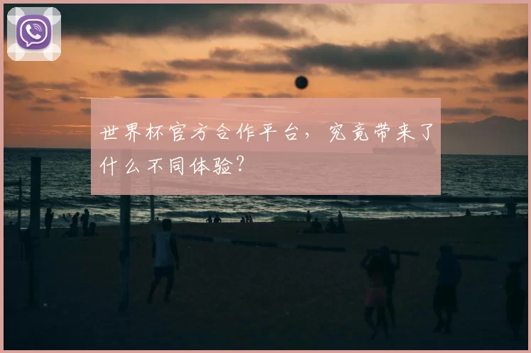 世界杯官方合作平台，究竟带来了什么不同体验？