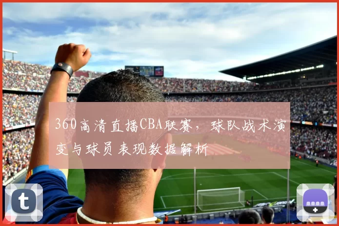 360高清直播CBA联赛，球队战术演变与球员表现数据解析