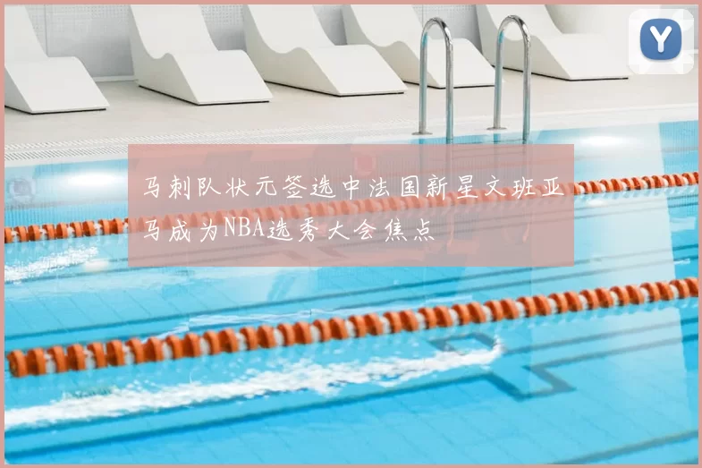 马刺队状元签选中法国新星文班亚马成为NBA选秀大会焦点