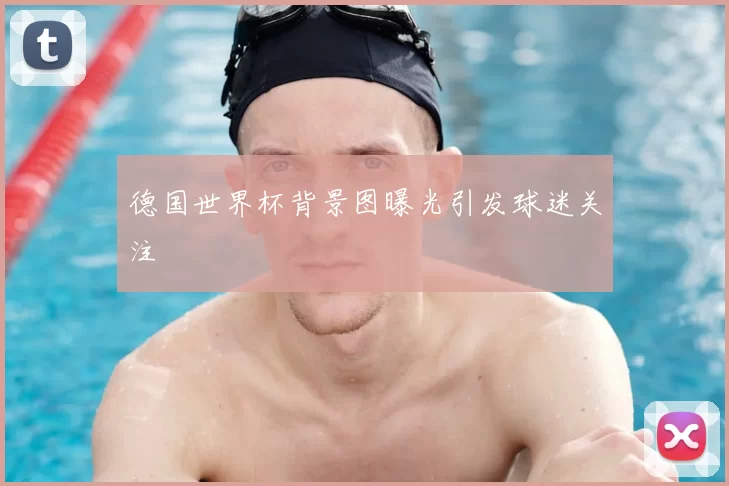 德国世界杯背景图曝光引发球迷关注