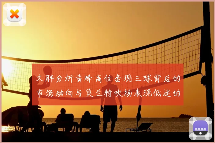 文胖分析黄蜂高位套现三球背后的市场动向与莫兰特吹杨表现低迷的影响