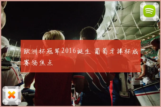 欧洲杯冠军2016诞生 葡萄牙捧杯成赛场焦点