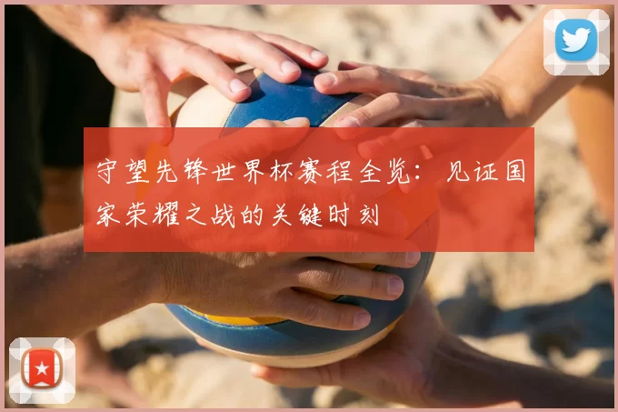 守望先锋世界杯赛程全览:见证国家荣耀之战的关键时刻