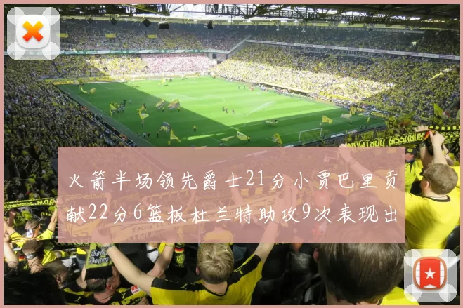 火箭半场领先爵士21分小贾巴里贡献22分6篮板杜兰特助攻9次表现出色