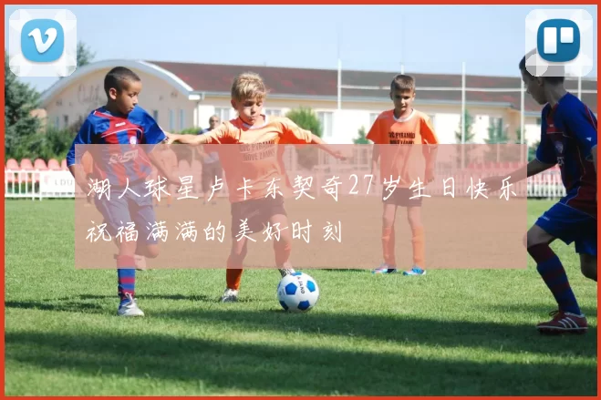 湖人球星卢卡东契奇27岁生日快乐祝福满满的美好时刻