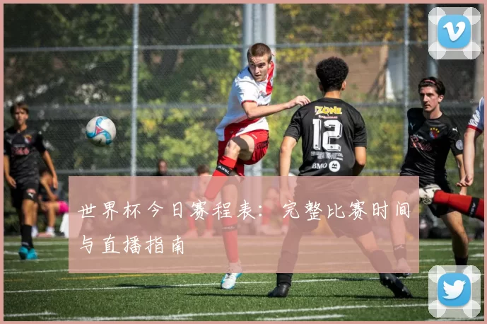 世界杯今日赛程表：完整比赛时间与直播指南