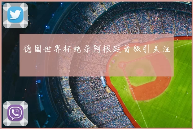 德国世界杯绝杀阿根廷晋级引关注