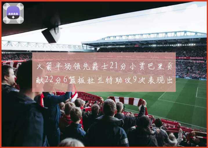 火箭半场领先爵士21分小贾巴里贡献22分6篮板杜兰特助攻9次表现出色