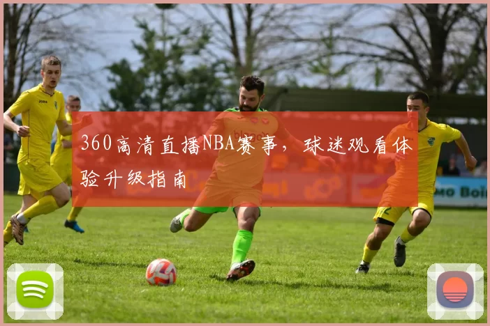 360高清直播NBA赛事，球迷观看体验升级指南