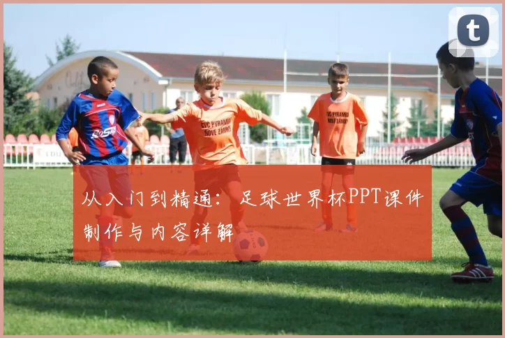从入门到精通:足球世界杯PPT课件制作与内容详解