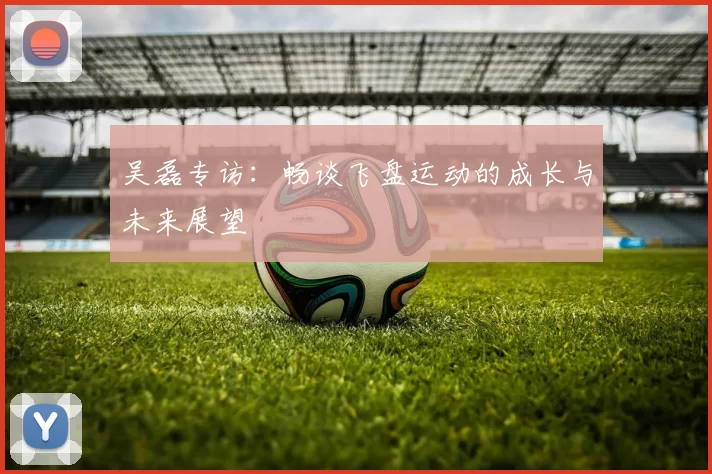 吴磊专访：畅谈飞盘运动的成长与未来展望
