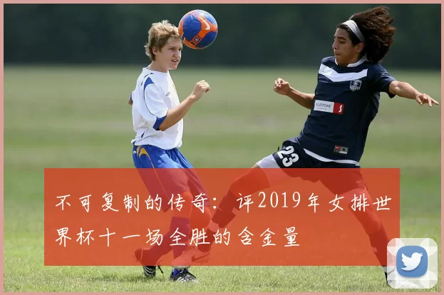 不可复制的传奇：评2019年女排世界杯十一场全胜的含金量