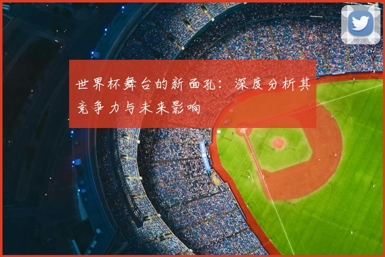 世界杯舞台的新面孔：深度分析其竞争力与未来影响
