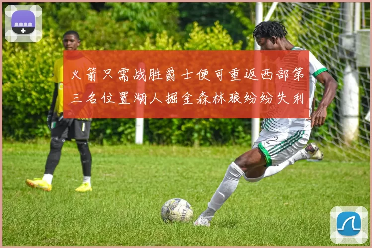 火箭只需战胜爵士便可重返西部第三名位置湖人掘金森林狼纷纷失利