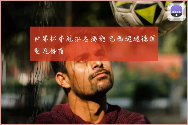 世界杯夺冠排名揭晓 巴西超越德国重返榜首