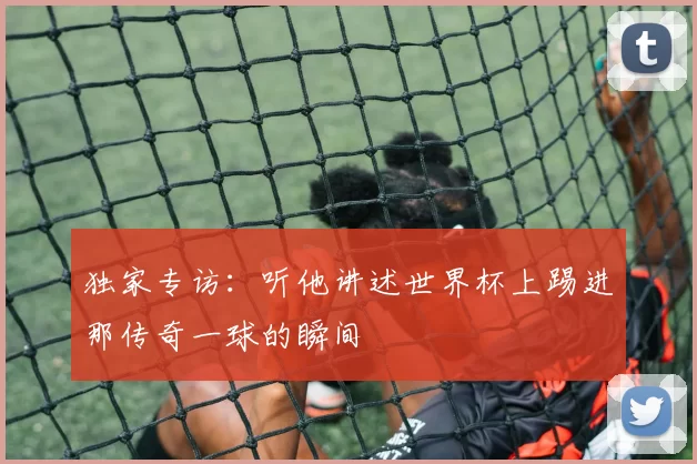 独家专访：听他讲述世界杯上踢进那传奇一球的瞬间