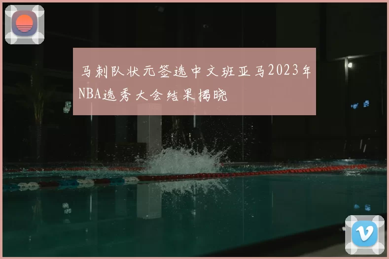 马刺队状元签选中文班亚马2023年NBA选秀大会结果揭晓
