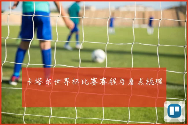 卡塔尔世界杯比赛赛程与看点梳理