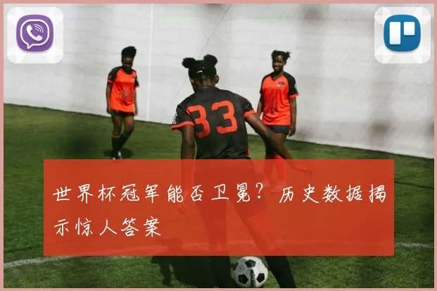 世界杯冠军能否卫冕？历史数据揭示惊人答案