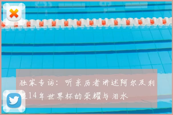 独家专访：听亲历者讲述阿尔及利亚14年世界杯的荣耀与泪水