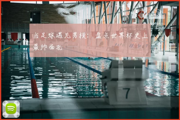 当足球遇见男模：盘点世界杯史上最帅面孔