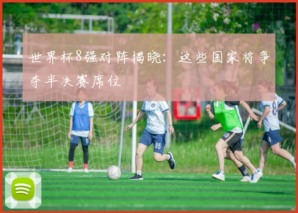 世界杯8强对阵揭晓：这些国家将争夺半决赛席位