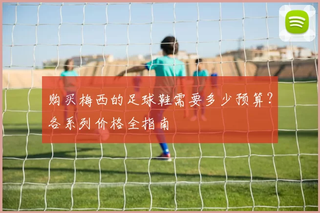 购买梅西的足球鞋需要多少预算?各系列价格全指南