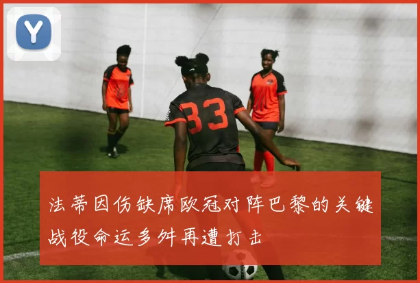 法蒂因伤缺席欧冠对阵巴黎的关键战役命运多舛再遭打击