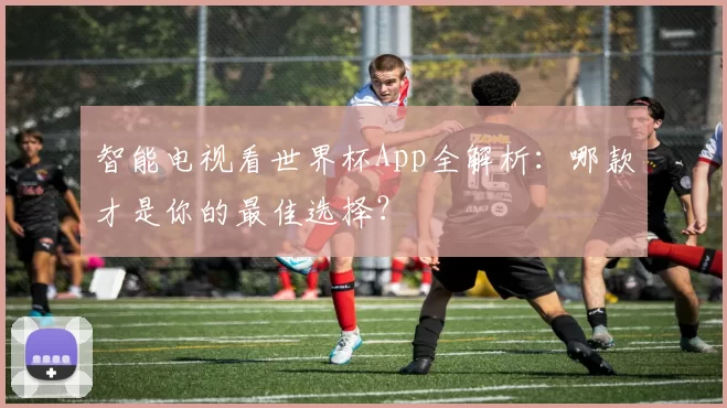 智能电视看世界杯App全解析:哪款才是你的最佳选择?