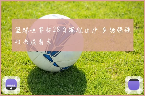 篮球世界杯28日赛程出炉 多场强强对决成看点