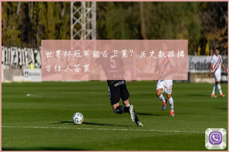 世界杯冠军能否卫冕？历史数据揭示惊人答案