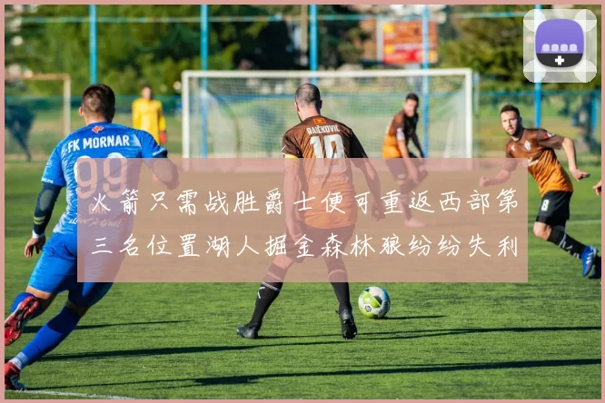 火箭只需战胜爵士便可重返西部第三名位置湖人掘金森林狼纷纷失利