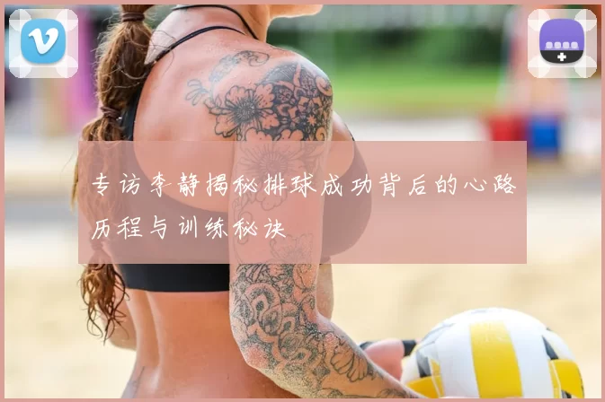 专访李静揭秘排球成功背后的心路历程与训练秘诀