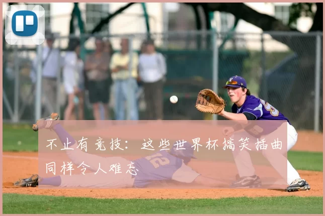 不止有竞技:这些世界杯搞笑插曲同样令人难忘