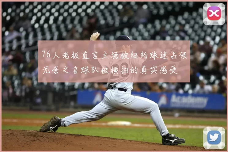 76人老板直言主场被纽约球迷占领无奈之言球队被横扫的真实感受