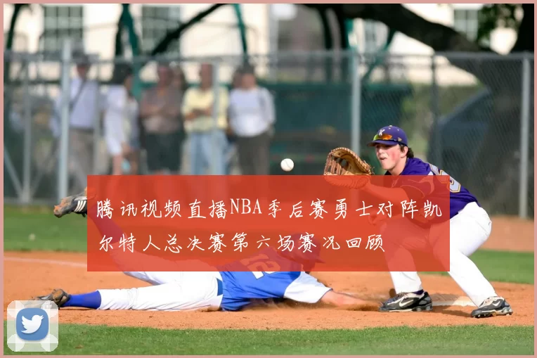 腾讯视频直播NBA季后赛勇士对阵凯尔特人总决赛第六场赛况回顾
