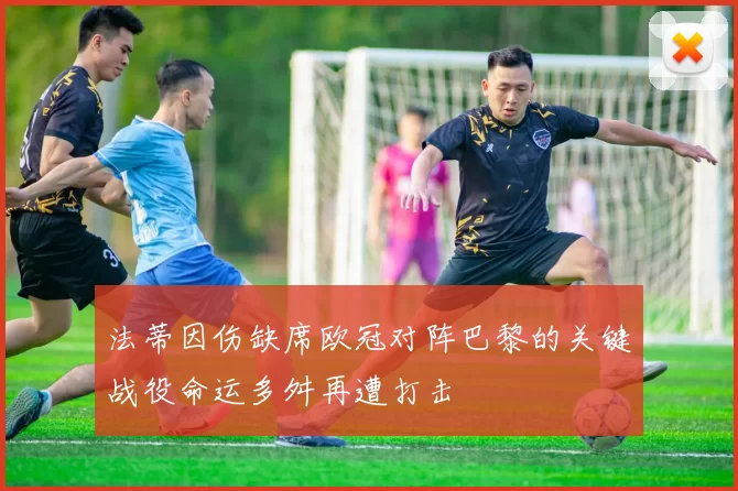 法蒂因伤缺席欧冠对阵巴黎的关键战役命运多舛再遭打击