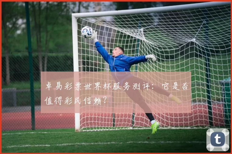 卓易彩票世界杯服务测评:它是否值得彩民信赖?