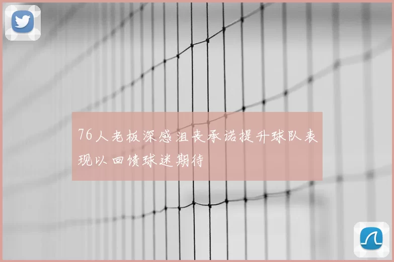 76人老板深感沮丧承诺提升球队表现以回馈球迷期待