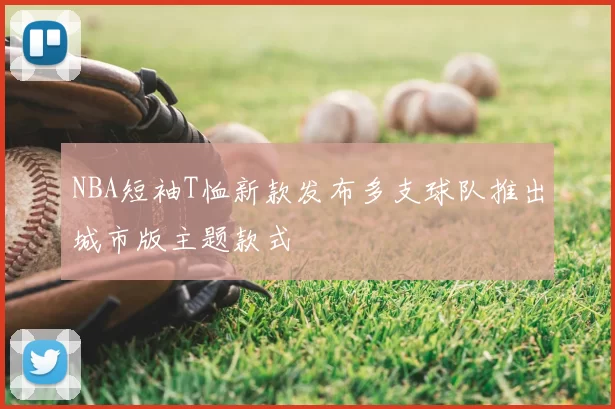 NBA短袖T恤新款发布多支球队推出城市版主题款式