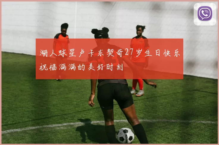 湖人球星卢卡东契奇27岁生日快乐祝福满满的美好时刻