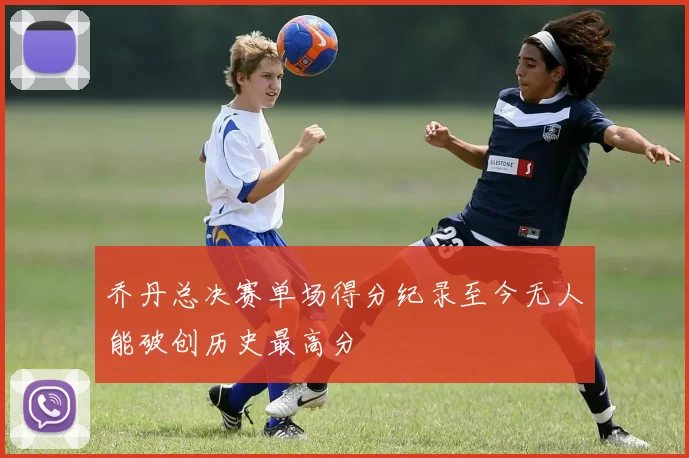 乔丹总决赛单场得分纪录至今无人能破创历史最高分