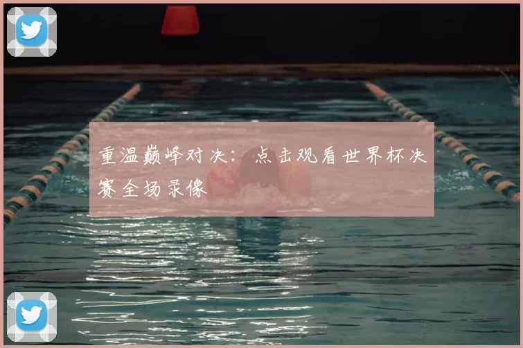 重温巅峰对决:点击观看世界杯决赛全场录像