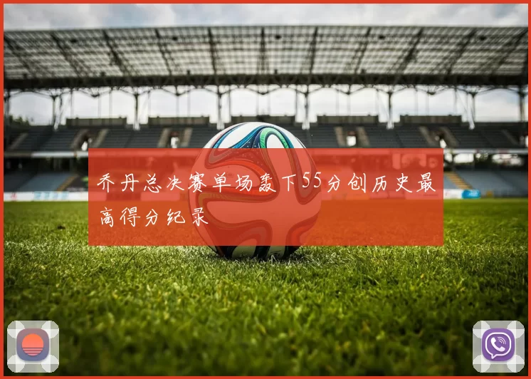 乔丹总决赛单场轰下55分创历史最高得分纪录