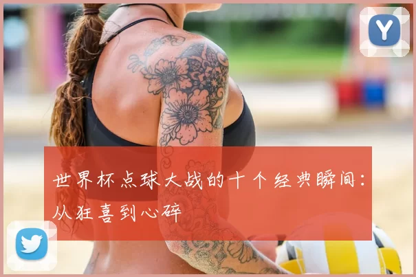 世界杯点球大战的十个经典瞬间：从狂喜到心碎