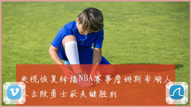 央视恢复转播NBA赛事詹姆斯率湖人队击败勇士获关键胜利