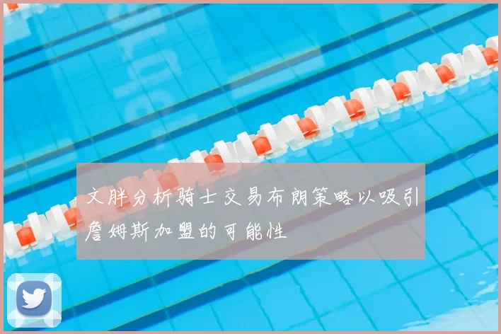 文胖分析骑士交易布朗策略以吸引詹姆斯加盟的可能性