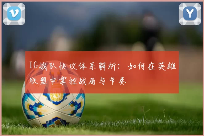 IG战队快攻体系解析:如何在英雄联盟中掌控战局与节奏