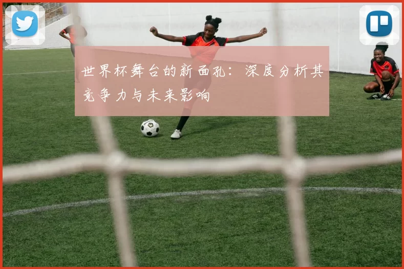世界杯舞台的新面孔:深度分析其竞争力与未来影响