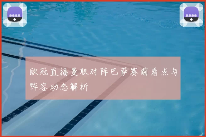 欧冠直播曼联对阵巴萨赛前看点与阵容动态解析